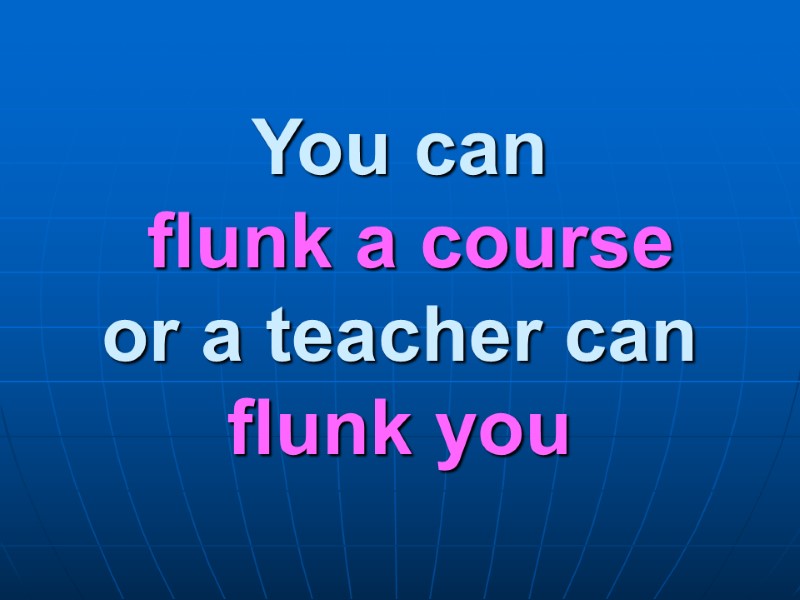 You can   flunk a course or a teacher can  flunk you